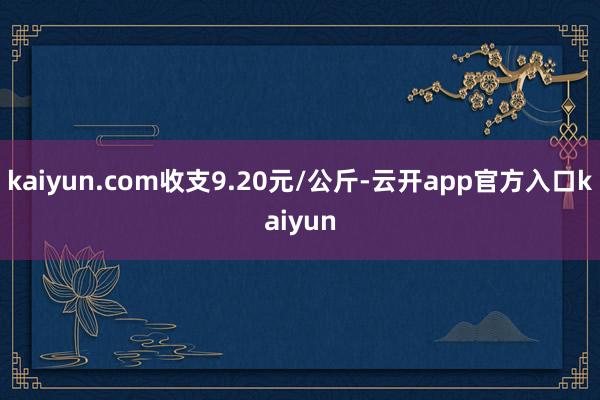 kaiyun.com收支9.20元/公斤-云开app官方入口kaiyun