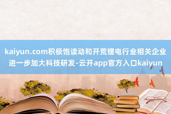 kaiyun.com积极饱读动和开荒锂电行业相关企业进一步加大科技研发-云开app官方入口kaiyun
