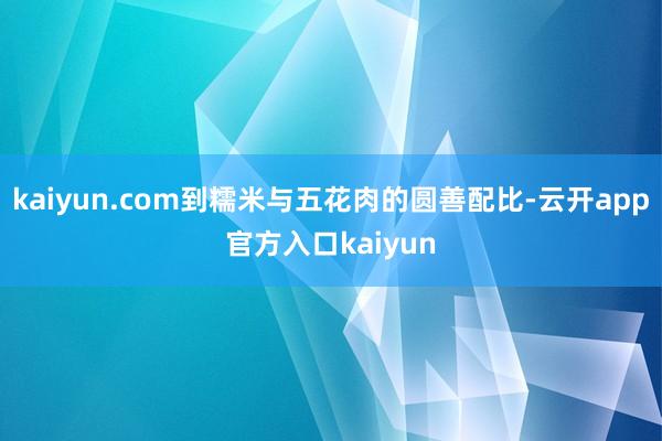 kaiyun.com到糯米与五花肉的圆善配比-云开app官方入口kaiyun