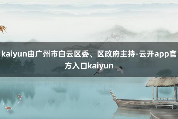 kaiyun由广州市白云区委、区政府主持-云开app官方入口kaiyun