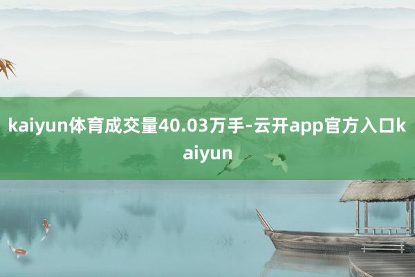 kaiyun体育成交量40.03万手-云开app官方入口kaiyun