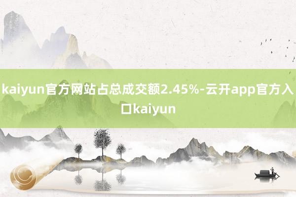 kaiyun官方网站占总成交额2.45%-云开app官方入口kaiyun