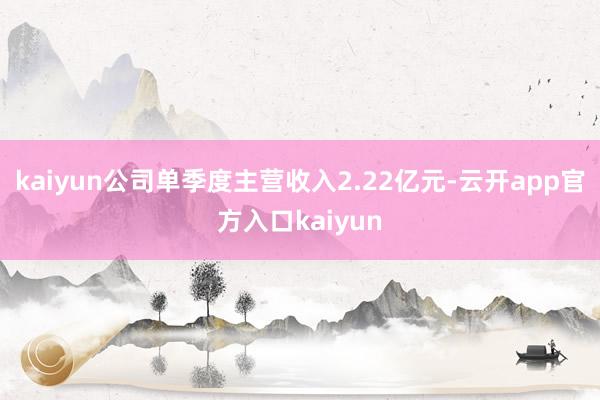 kaiyun公司单季度主营收入2.22亿元-云开app官方入口kaiyun