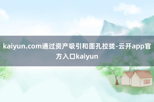 kaiyun.com通过资产吸引和面孔拉拢-云开app官方入口kaiyun