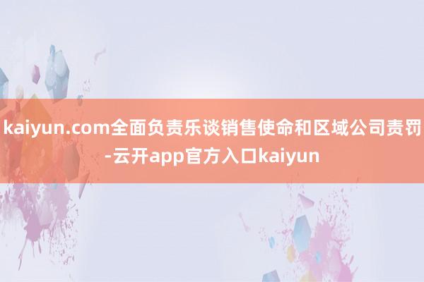 kaiyun.com全面负责乐谈销售使命和区域公司责罚-云开app官方入口kaiyun