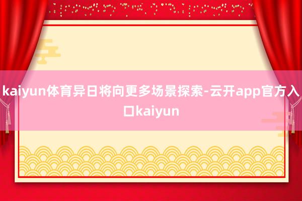 kaiyun体育异日将向更多场景探索-云开app官方入口kaiyun