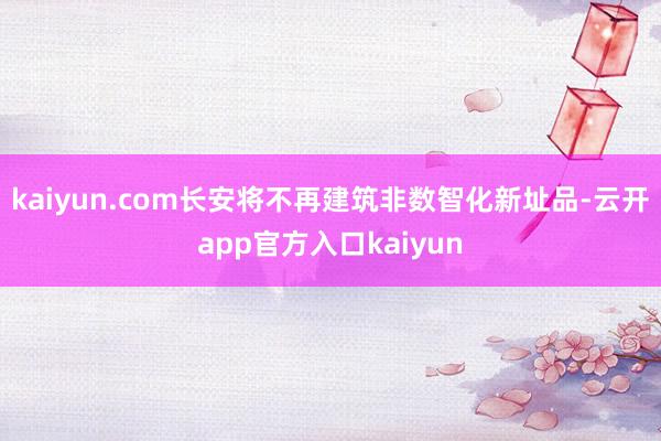 kaiyun.com长安将不再建筑非数智化新址品-云开app官方入口kaiyun