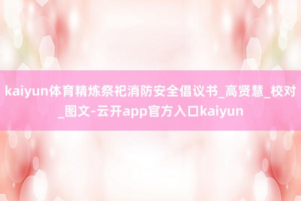 kaiyun体育精炼祭祀消防安全倡议书_高贤慧_校对_图文-云开app官方入口kaiyun