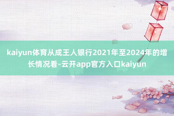 kaiyun体育从成王人银行2021年至2024年的增长情况看-云开app官方入口kaiyun