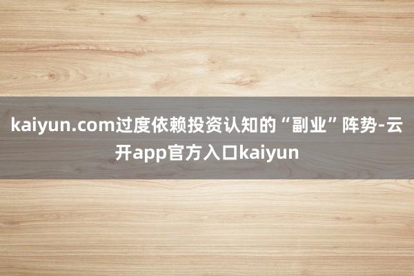 kaiyun.com过度依赖投资认知的“副业”阵势-云开app官方入口kaiyun