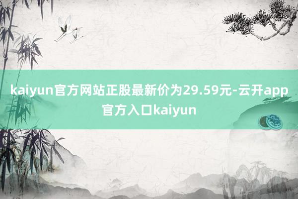 kaiyun官方网站正股最新价为29.59元-云开app官方入口kaiyun