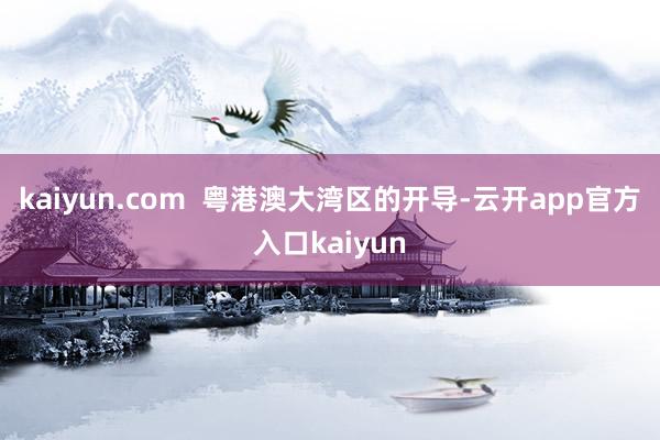 kaiyun.com  粤港澳大湾区的开导-云开app官方入口kaiyun
