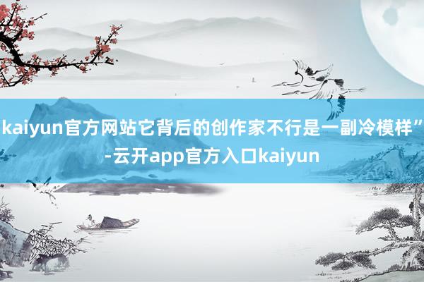 kaiyun官方网站它背后的创作家不行是一副冷模样”-云开app官方入口kaiyun