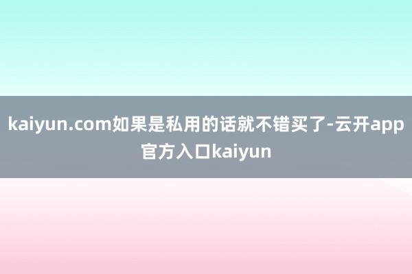 kaiyun.com如果是私用的话就不错买了-云开app官方入口kaiyun