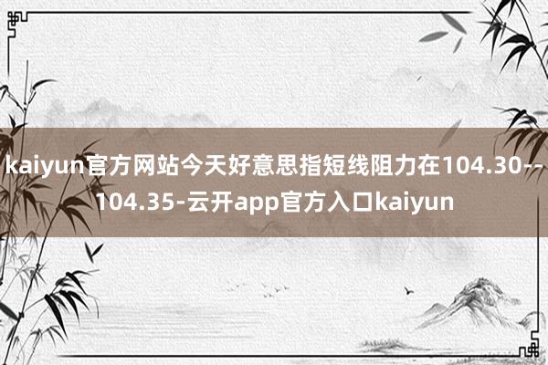 kaiyun官方网站今天好意思指短线阻力在104.30--104.35-云开app官方入口kaiyun