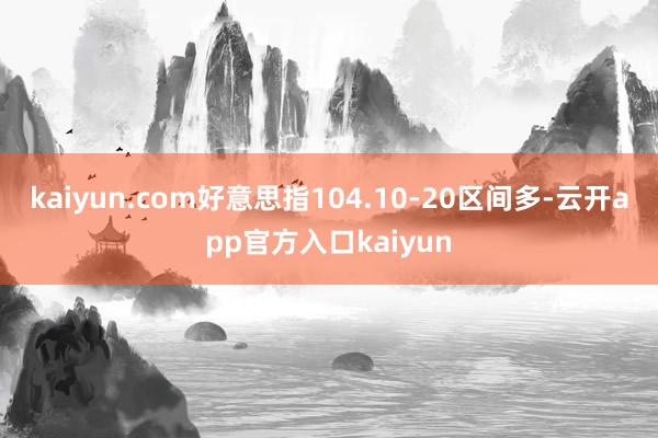 kaiyun.com好意思指104.10-20区间多-云开app官方入口kaiyun