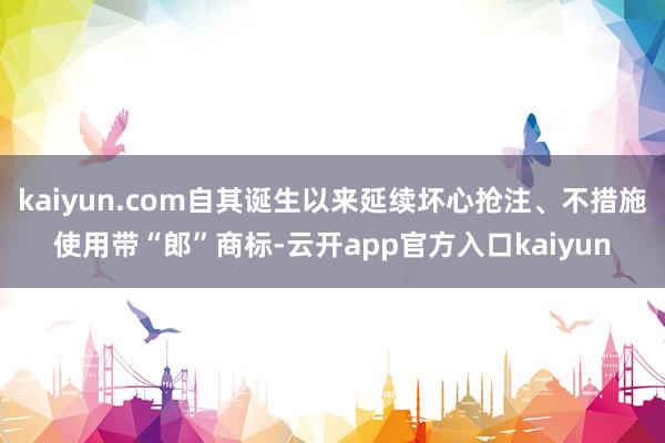 kaiyun.com自其诞生以来延续坏心抢注、不措施使用带“郎”商标-云开app官方入口kaiyun
