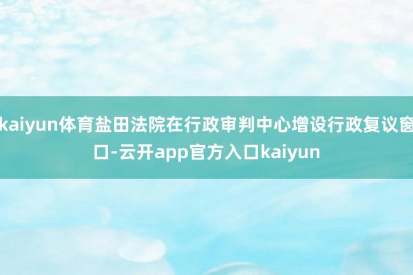 kaiyun体育盐田法院在行政审判中心增设行政复议窗口-云开app官方入口kaiyun