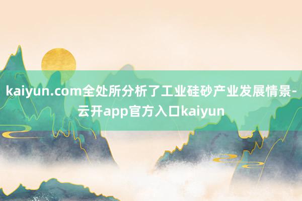 kaiyun.com全处所分析了工业硅砂产业发展情景-云开app官方入口kaiyun
