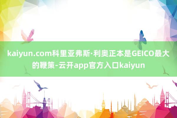 kaiyun.com科里亚弗斯·利奥正本是GEICO最大的鞭策-云开app官方入口kaiyun