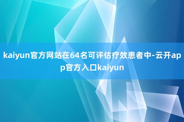 kaiyun官方网站在64名可评估疗效患者中-云开app官方入口kaiyun