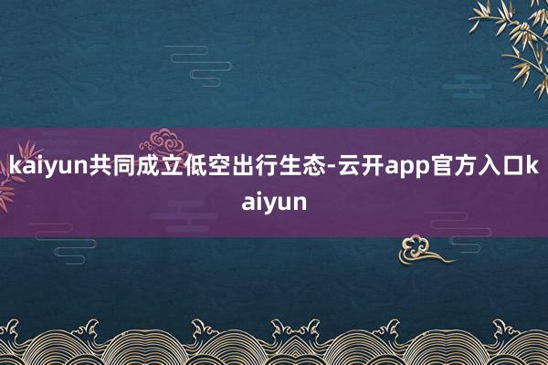 kaiyun共同成立低空出行生态-云开app官方入口kaiyun