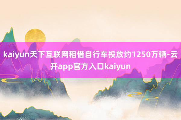 kaiyun天下互联网租借自行车投放约1250万辆-云开app官方入口kaiyun