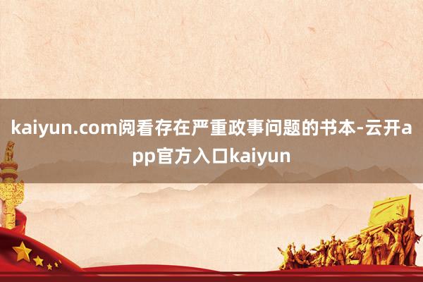 kaiyun.com阅看存在严重政事问题的书本-云开app官方入口kaiyun