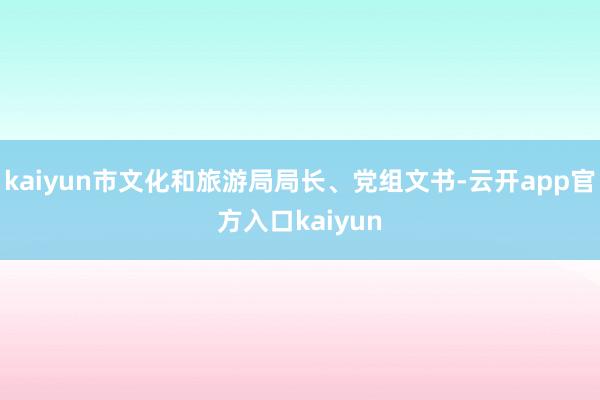 kaiyun市文化和旅游局局长、党组文书-云开app官方入口kaiyun