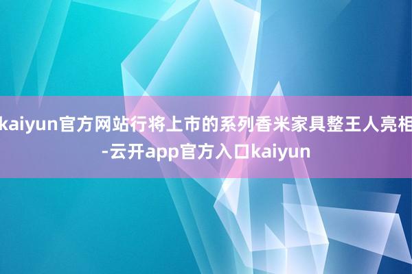 kaiyun官方网站行将上市的系列香米家具整王人亮相-云开app官方入口kaiyun