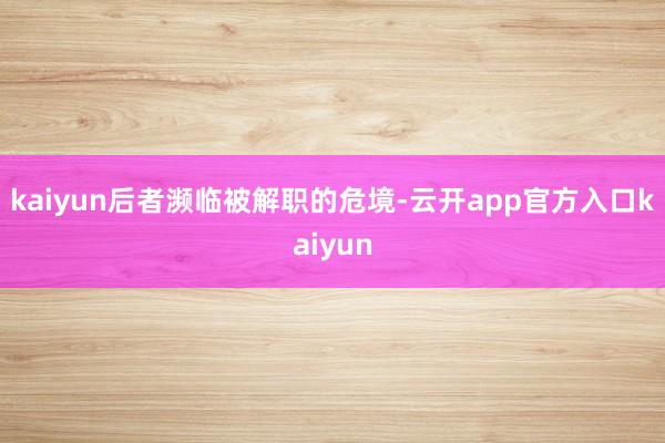 kaiyun后者濒临被解职的危境-云开app官方入口kaiyun