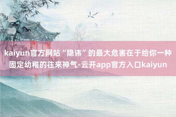 kaiyun官方网站“隐讳”的最大危害在于给你一种固定幼稚的往来神气-云开app官方入口kaiyun