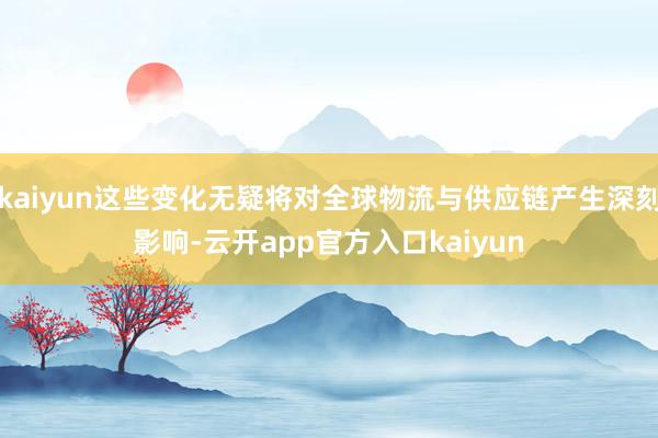 kaiyun这些变化无疑将对全球物流与供应链产生深刻影响-云开app官方入口kaiyun