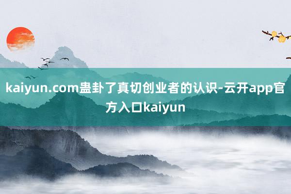 kaiyun.com蛊卦了真切创业者的认识-云开app官方入口kaiyun