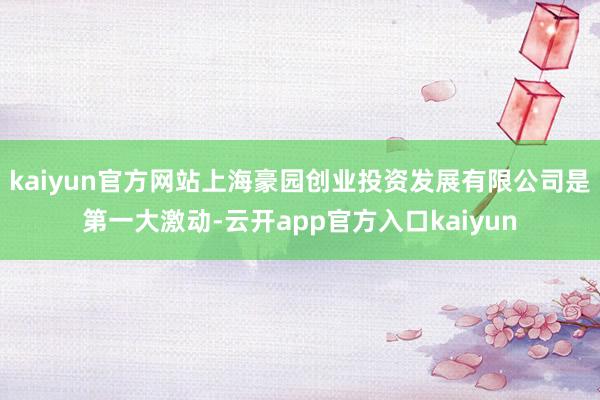 kaiyun官方网站上海豪园创业投资发展有限公司是第一大激动-云开app官方入口kaiyun