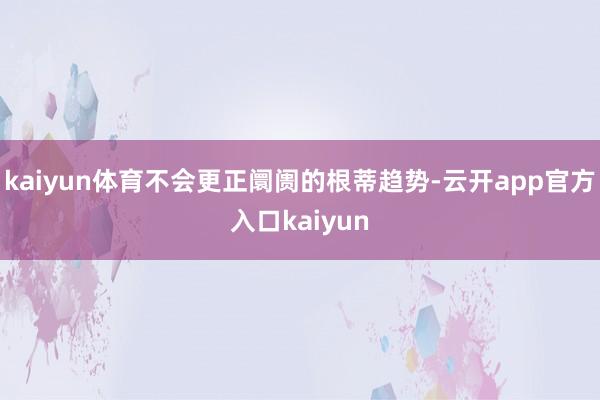 kaiyun体育不会更正阛阓的根蒂趋势-云开app官方入口kaiyun