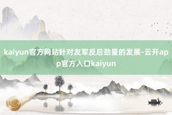 kaiyun官方网站针对友军反后劲量的发展-云开app官方入口kaiyun