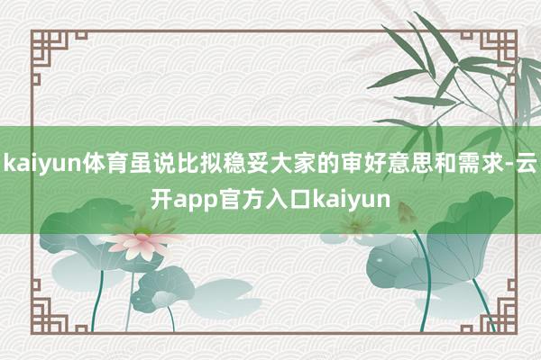 kaiyun体育虽说比拟稳妥大家的审好意思和需求-云开app官方入口kaiyun