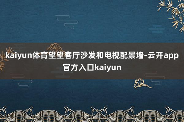 kaiyun体育　　望望客厅沙发和电视配景墙-云开app官方入口kaiyun