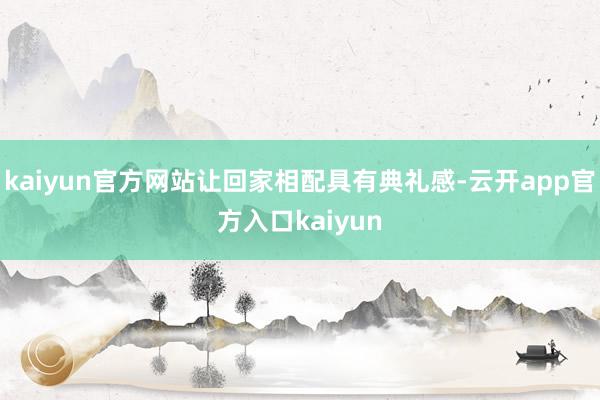 kaiyun官方网站让回家相配具有典礼感-云开app官方入口kaiyun