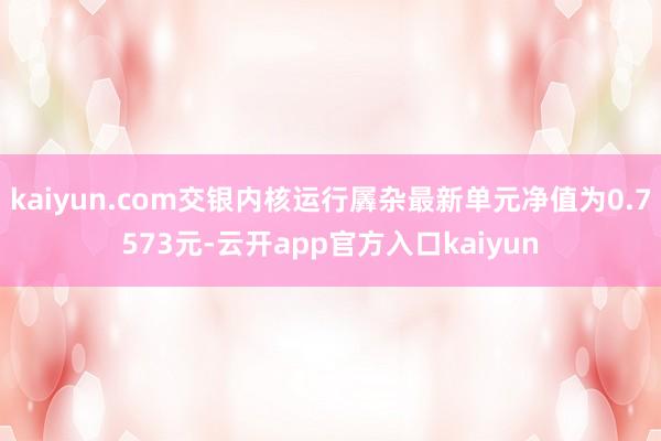 kaiyun.com交银内核运行羼杂最新单元净值为0.7573元-云开app官方入口kaiyun