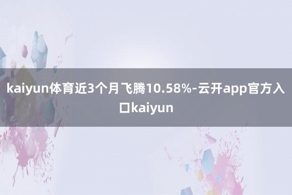 kaiyun体育近3个月飞腾10.58%-云开app官方入口kaiyun