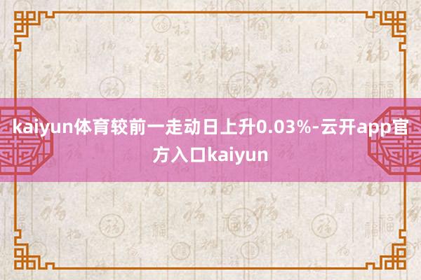 kaiyun体育较前一走动日上升0.03%-云开app官方入口kaiyun