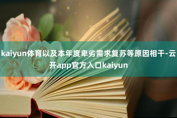 kaiyun体育以及本年度卑劣需求复苏等原因相干-云开app官方入口kaiyun