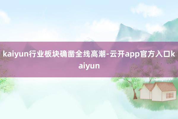 kaiyun　　行业板块确凿全线高潮-云开app官方入口kaiyun