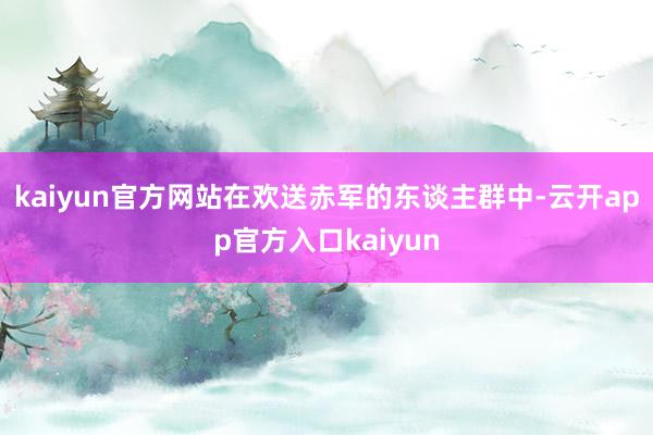 kaiyun官方网站在欢送赤军的东谈主群中-云开app官方入口kaiyun