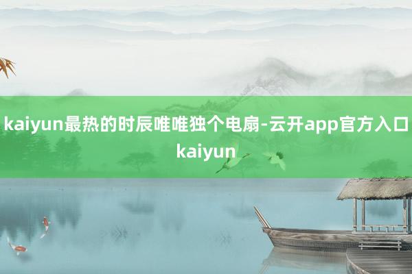 kaiyun最热的时辰唯唯独个电扇-云开app官方入口kaiyun