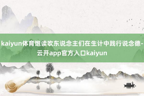 kaiyun体育饱读吹东说念主们在生计中践行说念德-云开app官方入口kaiyun