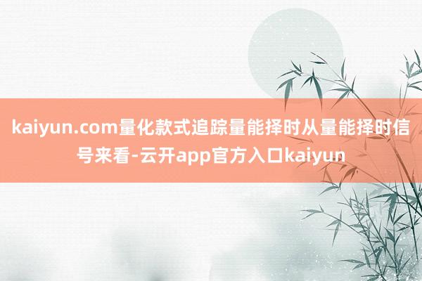 kaiyun.com量化款式追踪量能择时从量能择时信号来看-云开app官方入口kaiyun