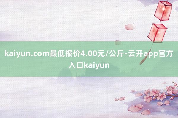 kaiyun.com最低报价4.00元/公斤-云开app官方入口kaiyun